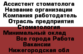 Ассистент стоматолога › Название организации ­ Компания-работодатель › Отрасль предприятия ­ Стоматология › Минимальный оклад ­ 15 000 - Все города Работа » Вакансии   . Нижегородская обл.